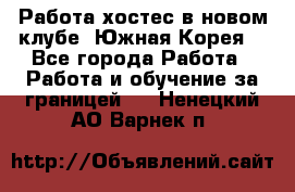 Работа хостес в новом клубе, Южная Корея  - Все города Работа » Работа и обучение за границей   . Ненецкий АО,Варнек п.